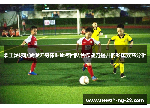 职工足球联赛促进身体健康与团队合作能力提升的多重效益分析 职工足球联赛促进身体健康与团队合作能力提升的多重效益分析