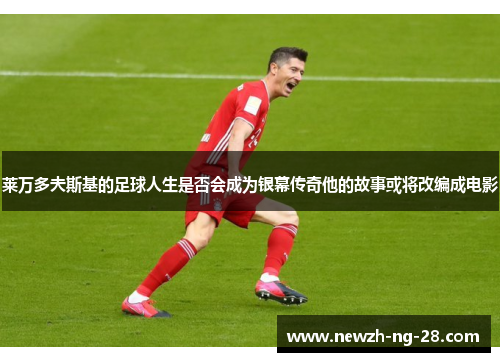 莱万多夫斯基的足球人生是否会成为银幕传奇他的故事或将改编成电影 莱万多夫斯基的足球人生是否会成为银幕传奇他的故事或将改编成电影