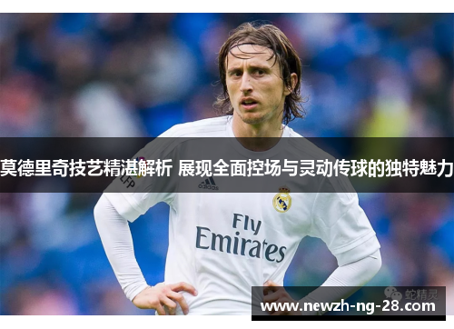 莫德里奇技艺精湛解析 展现全面控场与灵动传球的独特魅力