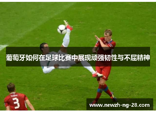 葡萄牙如何在足球比赛中展现顽强韧性与不屈精神 葡萄牙如何在足球比赛中展现顽强韧性与不屈精神