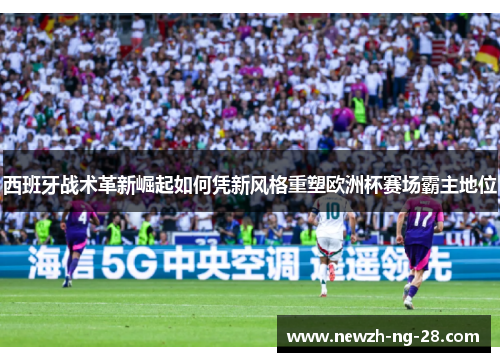 西班牙战术革新崛起如何凭新风格重塑欧洲杯赛场霸主地位 西班牙战术革新崛起如何凭新风格重塑欧洲杯赛场霸主地位