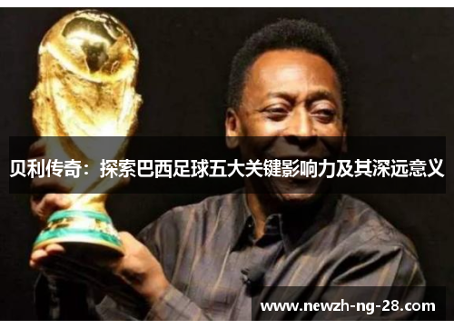 贝利传奇:探索巴西足球五大关键影响力及其深远意义 贝利传奇:探索巴西足球五大关键影响力及其深远意义