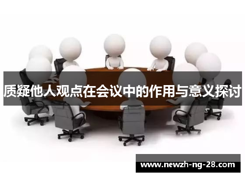质疑他人观点在会议中的作用与意义探讨 质疑他人观点在会议中的作用与意义探讨