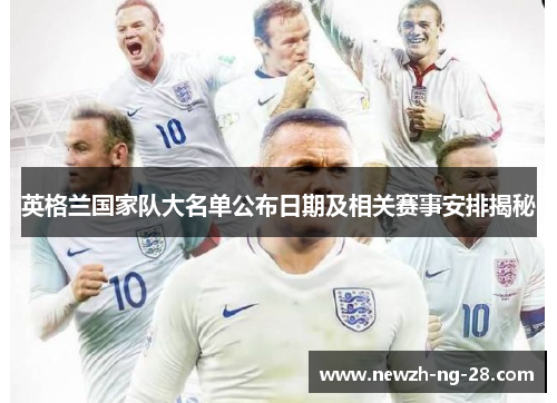英格兰国家队大名单公布日期及相关赛事安排揭秘 英格兰国家队大名单公布日期及相关赛事安排揭秘