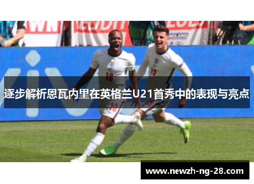 逐步解析恩瓦内里在英格兰U21首秀中的表现与亮点 逐步解析恩瓦内里在英格兰U21首秀中的表现与亮点