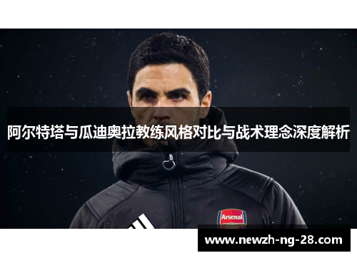 阿尔特塔与瓜迪奥拉教练风格对比与战术理念深度解析