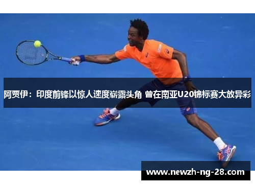 阿贾伊：印度前锋以惊人速度崭露头角 曾在南亚U20锦标赛大放异彩