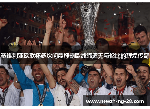 塞维利亚欧联杯多次问鼎称霸欧洲缔造无与伦比的辉煌传奇