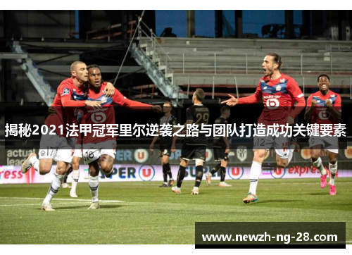 揭秘2021法甲冠军里尔逆袭之路与团队打造成功关键要素