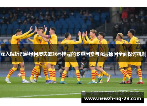 深入解析巴萨缘何屡失欧联杯桂冠的多重因素与深层原因全面探讨机制