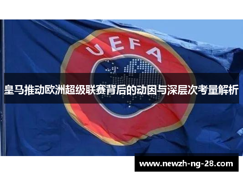 皇马推动欧洲超级联赛背后的动因与深层次考量解析