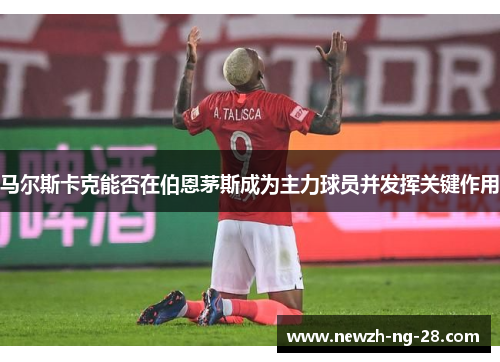 马尔斯卡克能否在伯恩茅斯成为主力球员并发挥关键作用