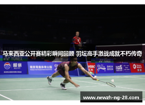 马来西亚公开赛精彩瞬间回顾 羽坛高手激战成就不朽传奇