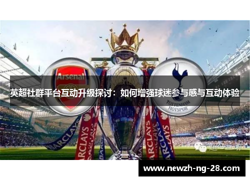 英超社群平台互动升级探讨：如何增强球迷参与感与互动体验