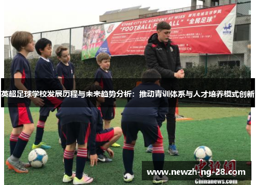 英超足球学校发展历程与未来趋势分析：推动青训体系与人才培养模式创新