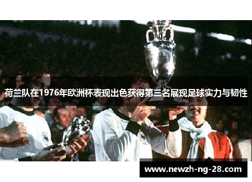 荷兰队在1976年欧洲杯表现出色获得第三名展现足球实力与韧性 荷兰队在1976年欧洲杯表现出色获得第三名展现足球实力与韧性