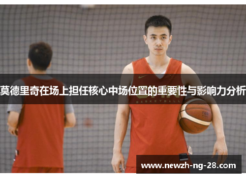 莫德里奇在场上担任核心中场位置的重要性与影响力分析