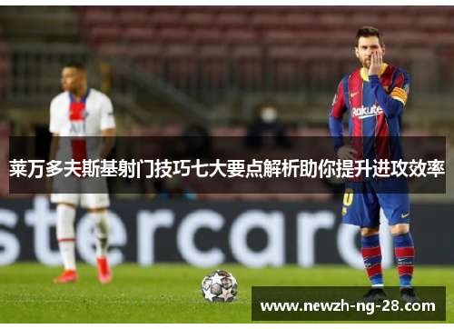莱万多夫斯基射门技巧七大要点解析助你提升进攻效率