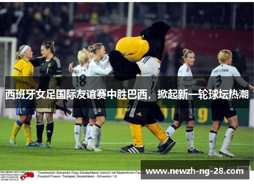 西班牙女足国际友谊赛中胜巴西,掀起新一轮球坛热潮 西班牙女足国际友谊赛中胜巴西,掀起新一轮球坛热潮