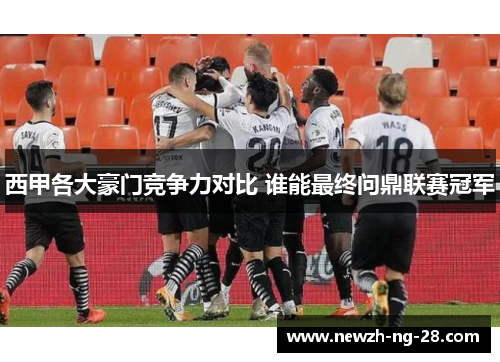 西甲各大豪门竞争力对比 谁能最终问鼎联赛冠军