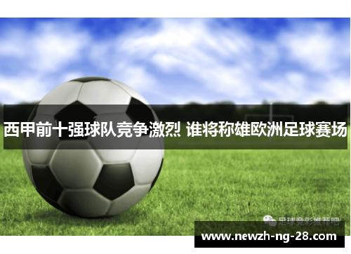 西甲前十强球队竞争激烈 谁将称雄欧洲足球赛场 西甲前十强球队竞争激烈 谁将称雄欧洲足球赛场