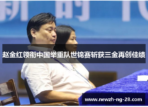 赵金红领衔中国举重队世锦赛斩获三金再创佳绩 赵金红领衔中国举重队世锦赛斩获三金再创佳绩