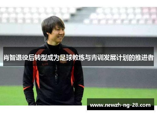 肖智退役后转型成为足球教练与青训发展计划的推进者