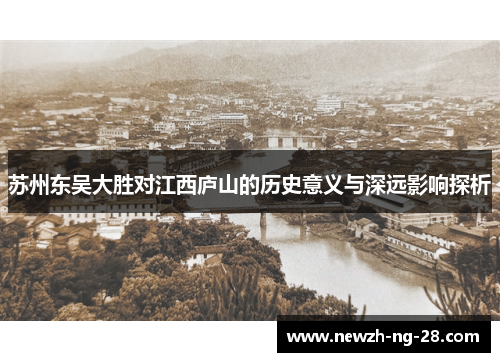 苏州东吴大胜对江西庐山的历史意义与深远影响探析