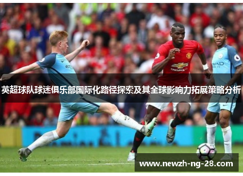 英超球队球迷俱乐部国际化路径探索及其全球影响力拓展策略分析 英超球队球迷俱乐部国际化路径探索及其全球影响力拓展策略分析
