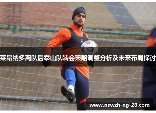 莱昂纳多离队后泰山队转会策略调整分析及未来布局探讨