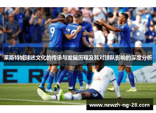 莱斯特城球迷文化的传承与发展历程及其对球队影响的深度分析