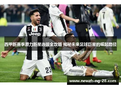 西甲新赛季潜力新星选拔全攻略 揭秘未来足球巨星的崛起路径