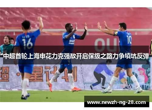 中超首轮上海申花力克强敌开启保级之路力争填坑反弹
