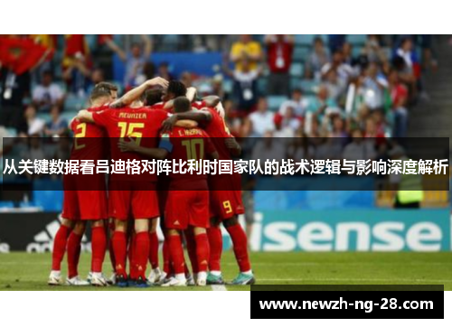 从关键数据看吕迪格对阵比利时国家队的战术逻辑与影响深度解析 从关键数据看吕迪格对阵比利时国家队的战术逻辑与影响深度解析