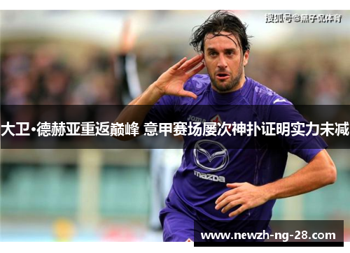 大卫·德赫亚重返巅峰 意甲赛场屡次神扑证明实力未减 大卫·德赫亚重返巅峰 意甲赛场屡次神扑证明实力未减