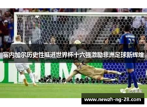 塞内加尔历史性挺进世界杯十六强激励非洲足球新辉煌 塞内加尔历史性挺进世界杯十六强激励非洲足球新辉煌