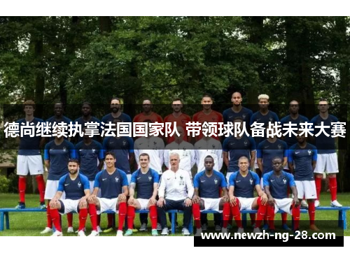 德尚继续执掌法国国家队 带领球队备战未来大赛 德尚继续执掌法国国家队 带领球队备战未来大赛