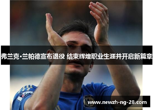 弗兰克·兰帕德宣布退役 结束辉煌职业生涯并开启新篇章