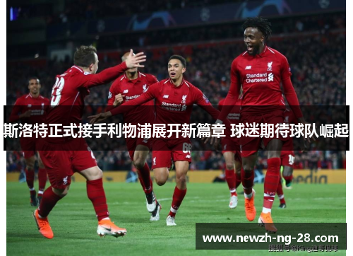 斯洛特正式接手利物浦展开新篇章 球迷期待球队崛起 斯洛特正式接手利物浦展开新篇章 球迷期待球队崛起