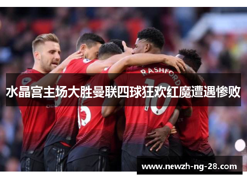 水晶宫主场大胜曼联四球狂欢红魔遭遇惨败