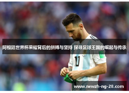 阿根廷世界杯荣耀背后的拼搏与坚持 探寻足球王国的崛起与传承