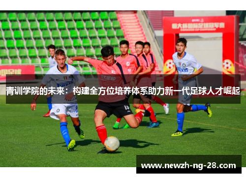 青训学院的未来:构建全方位培养体系助力新一代足球人才崛起 青训学院的未来:构建全方位培养体系助力新一代足球人才崛起