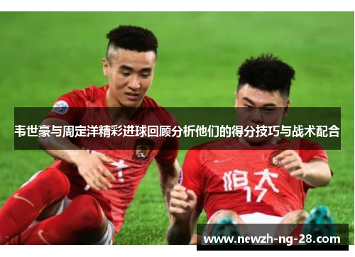 韦世豪与周定洋精彩进球回顾分析他们的得分技巧与战术配合