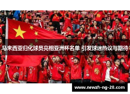 马来西亚归化球员亮相亚洲杯名单 引发球迷热议与期待 马来西亚归化球员亮相亚洲杯名单 引发球迷热议与期待