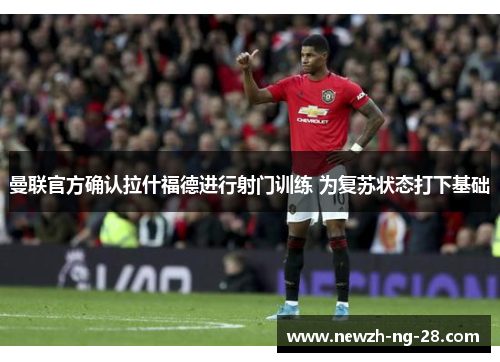 曼联官方确认拉什福德进行射门训练 为复苏状态打下基础