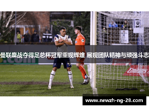 曼联鏖战夺得足总杯冠军重现辉煌 展现团队精神与顽强斗志 曼联鏖战夺得足总杯冠军重现辉煌 展现团队精神与顽强斗志