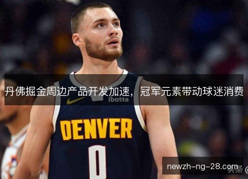 丹佛掘金周边产品开发加速，冠军元素带动球迷消费