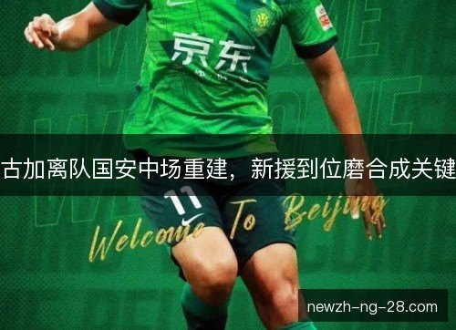 古加离队国安中场重建，新援到位磨合成关键