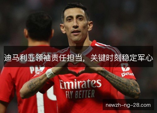 迪马利亚领袖责任担当，关键时刻稳定军心